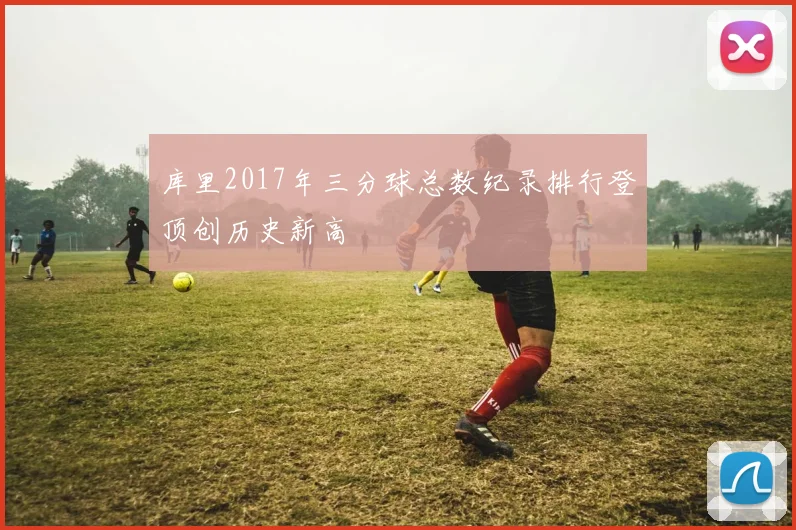 库里2017年三分球总数纪录排行登顶创历史新高