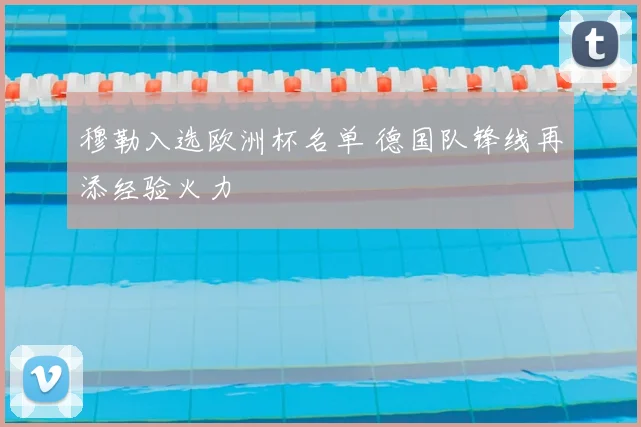 穆勒入选欧洲杯名单 德国队锋线再添经验火力
