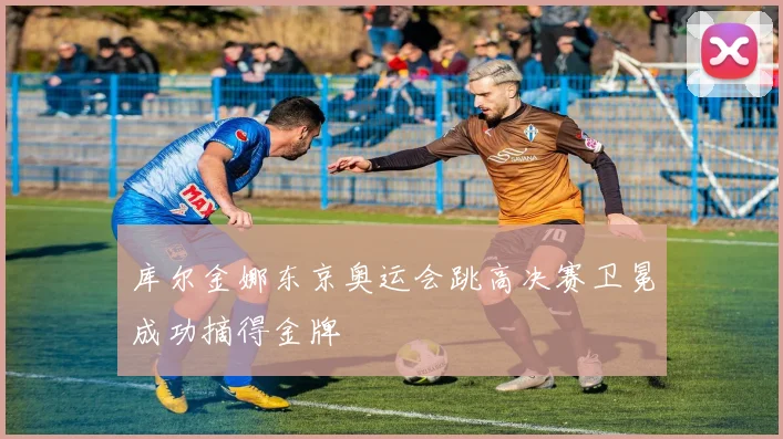 库尔金娜东京奥运会跳高决赛卫冕成功摘得金牌