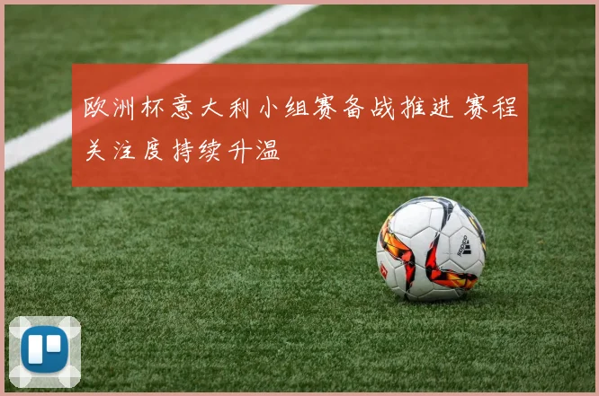 欧洲杯意大利小组赛备战推进 赛程关注度持续升温
