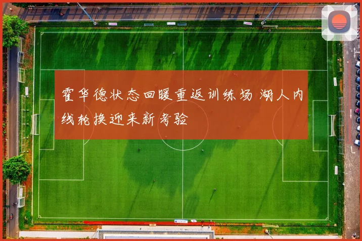 霍华德状态回暖重返训练场 湖人内线轮换迎来新考验