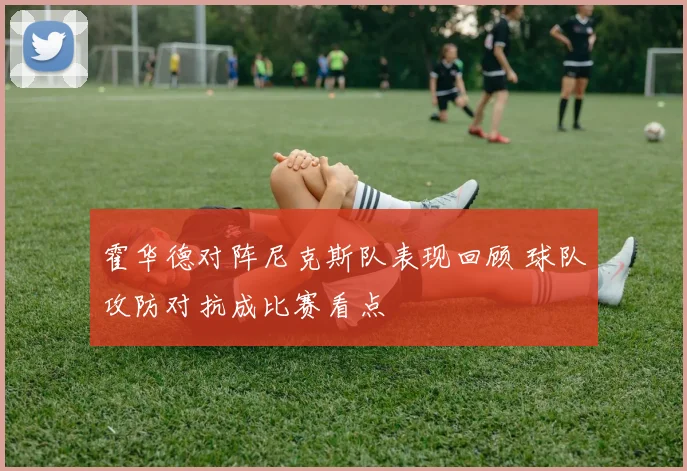 霍华德对阵尼克斯队表现回顾 球队攻防对抗成比赛看点