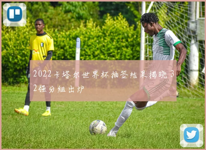 2022卡塔尔世界杯抽签结果揭晓 32强分组出炉