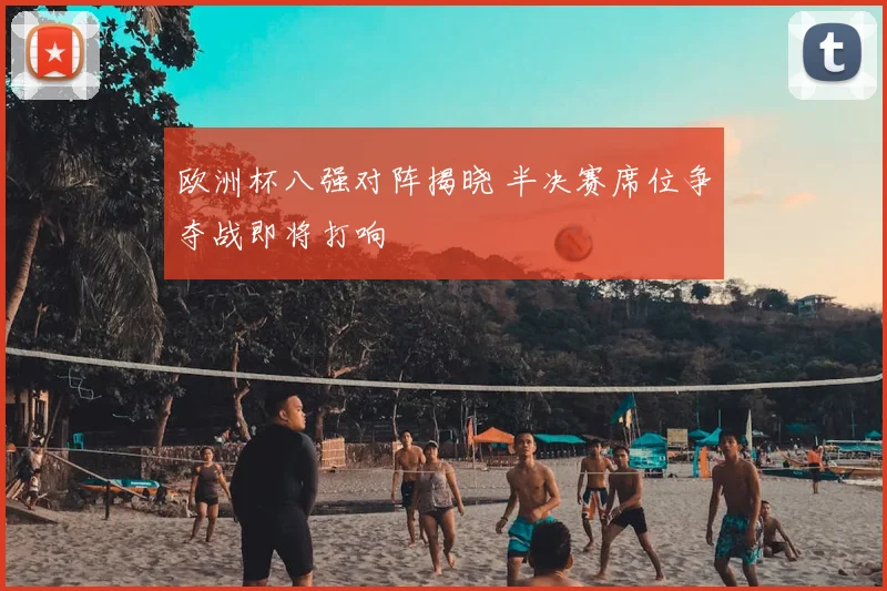欧洲杯八强对阵揭晓 半决赛席位争夺战即将打响