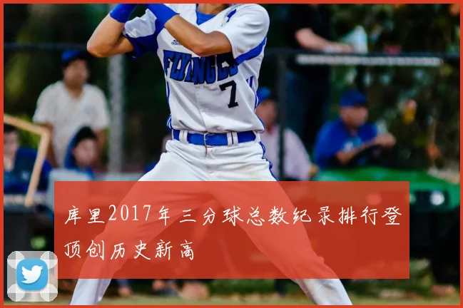 库里2017年三分球总数纪录排行登顶创历史新高