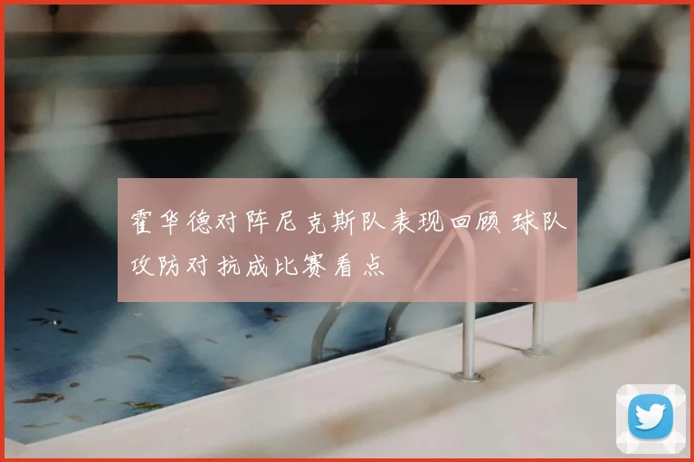 霍华德对阵尼克斯队表现回顾 球队攻防对抗成比赛看点