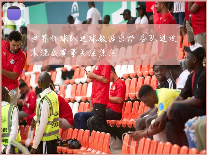 世界杯球队进球数据出炉 各队进攻表现成赛事关注焦点