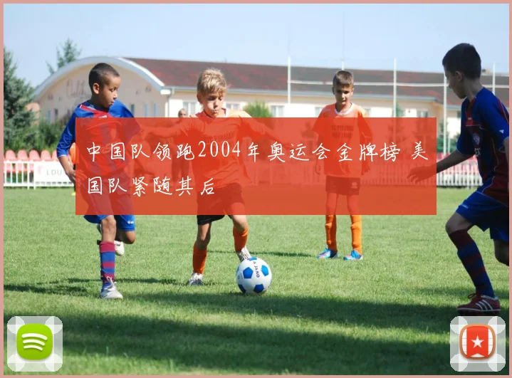 中国队领跑2004年奥运会金牌榜 美国队紧随其后