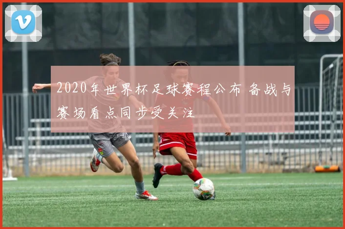 2020年世界杯足球赛程公布 备战与赛场看点同步受关注