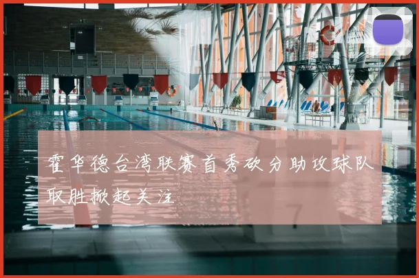 霍华德台湾联赛首秀砍分助攻球队取胜掀起关注