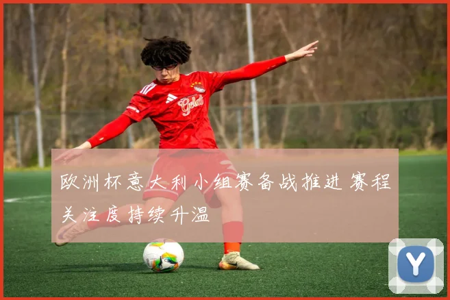 欧洲杯意大利小组赛备战推进 赛程关注度持续升温