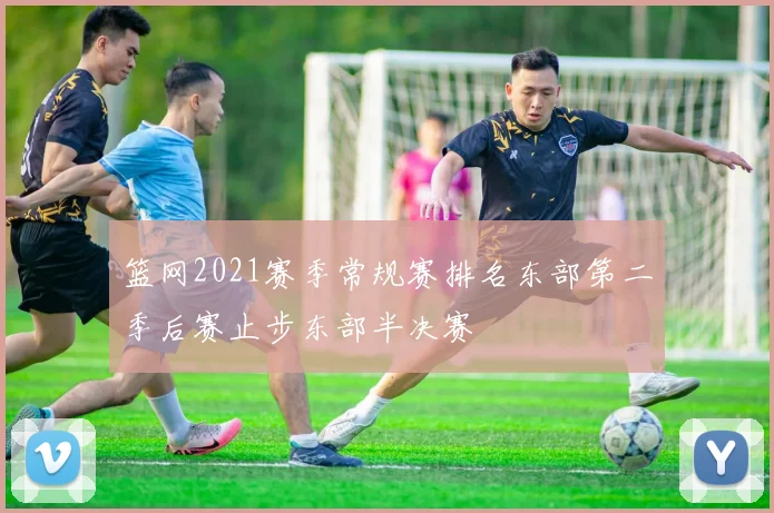 篮网2021赛季常规赛排名东部第二季后赛止步东部半决赛