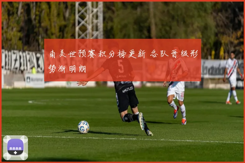 南美世预赛积分榜更新 各队晋级形势渐明朗