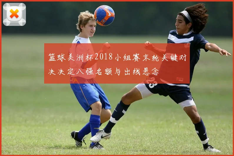 篮球美洲杯2018小组赛末轮关键对决决定八强名额与出线悬念