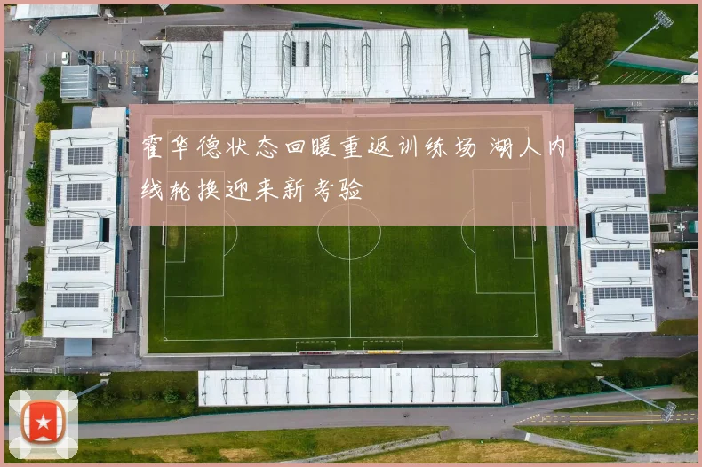 霍华德状态回暖重返训练场 湖人内线轮换迎来新考验